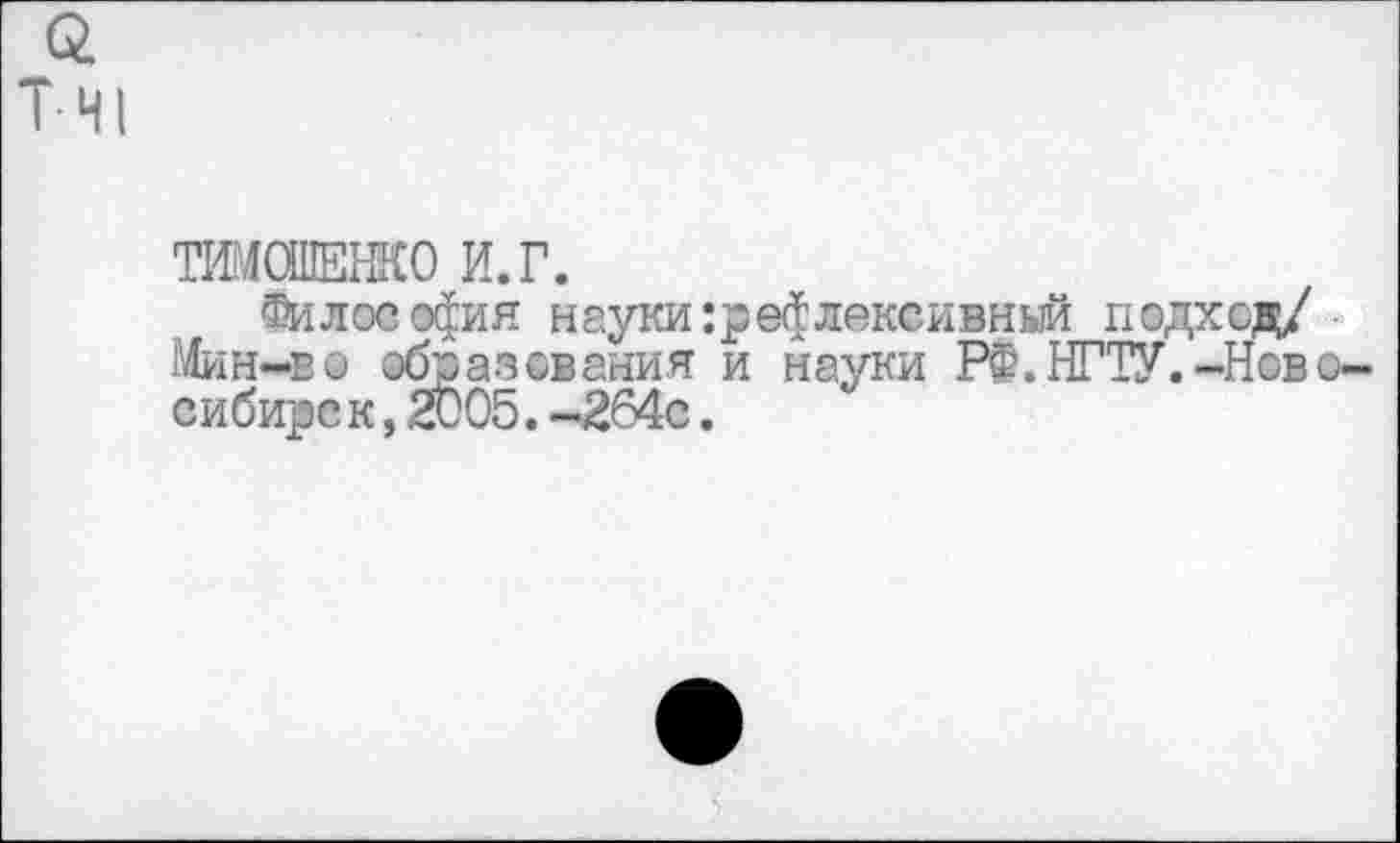 ﻿о.
Т Ч|
ТИМОШЕНКО И. Г.
Философия науки рефлексивный подход/ Мин-ео образования и науки РФ.НГТУ.-Ново-сибирс к, 2005. -264с.